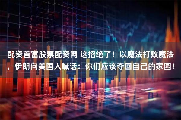 配资首富股票配资网 这招绝了！以魔法打败魔法，伊朗向美国人喊话：你们应该夺回自己的家园！