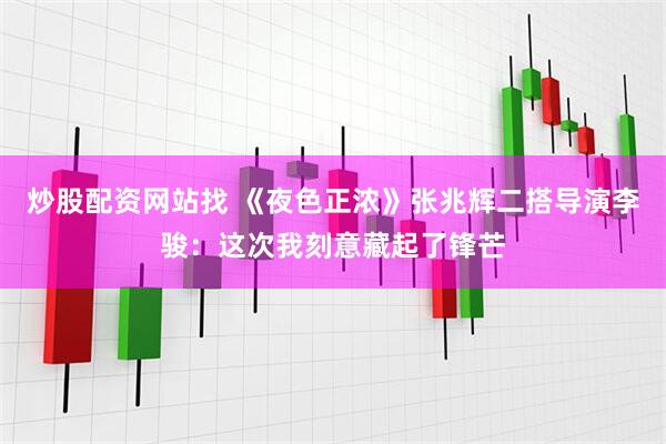 炒股配资网站找 《夜色正浓》张兆辉二搭导演李骏：这次我刻意藏起了锋芒