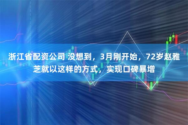 浙江省配资公司 没想到，3月刚开始，72岁赵雅芝就以这样的方式，实现口碑暴增