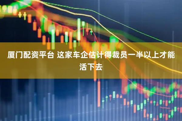 厦门配资平台 这家车企估计得裁员一半以上才能活下去