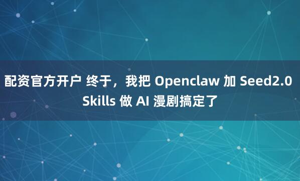 配资官方开户 终于，我把 Openclaw 加 Seed2.0 Skills 做 AI 漫剧搞定了
