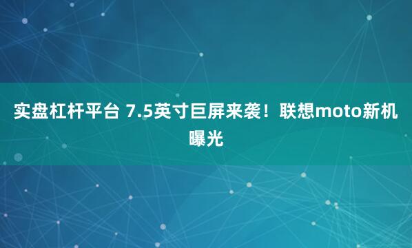 实盘杠杆平台 7.5英寸巨屏来袭！联想moto新机曝光