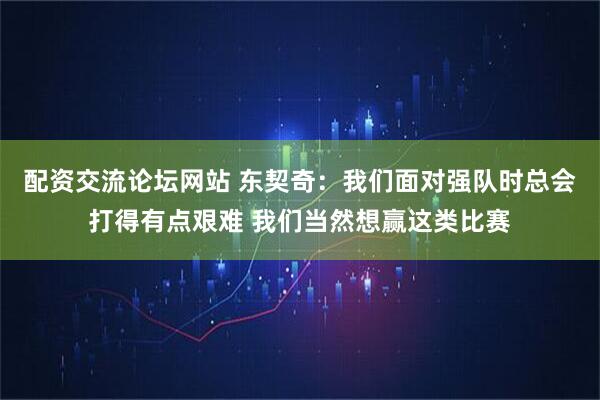 配资交流论坛网站 东契奇：我们面对强队时总会打得有点艰难 我们当然想赢这类比赛