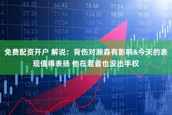 免费配资开户 解说：背伤对瀚森有影响&今天的表现值得表扬 他在混音也没出手权
