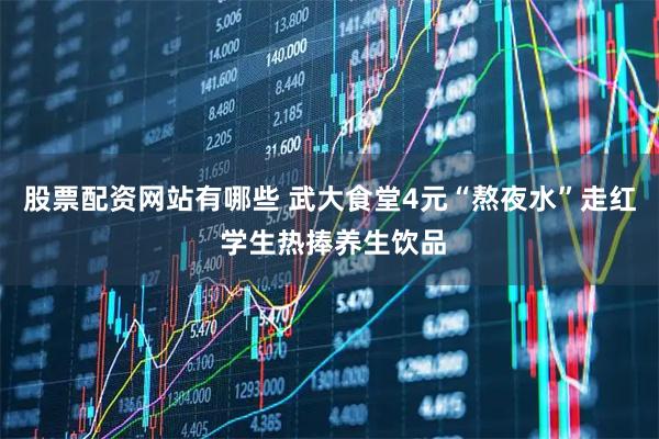 股票配资网站有哪些 武大食堂4元“熬夜水”走红 学生热捧养生饮品