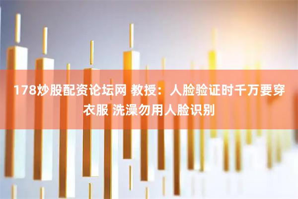 178炒股配资论坛网 教授：人脸验证时千万要穿衣服 洗澡勿用人脸识别