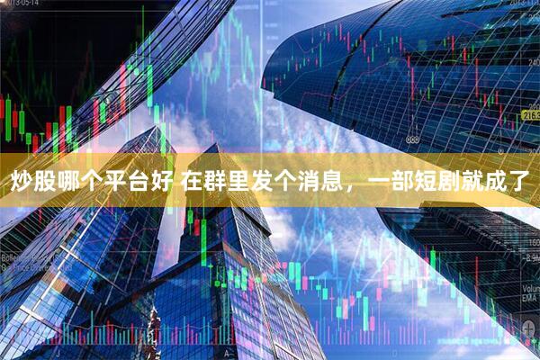 炒股哪个平台好 在群里发个消息，一部短剧就成了