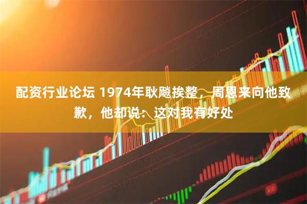 配资行业论坛 1974年耿飚挨整，周恩来向他致歉，他却说：这对我有好处
