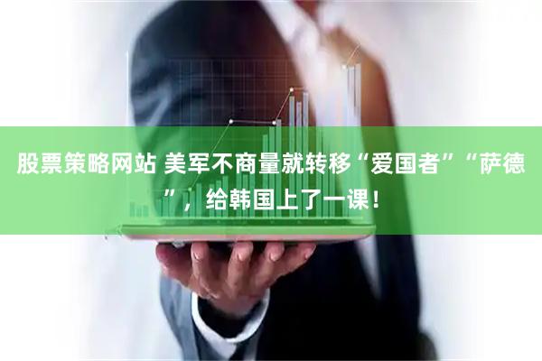 股票策略网站 美军不商量就转移“爱国者”“萨德”，给韩国上了一课！