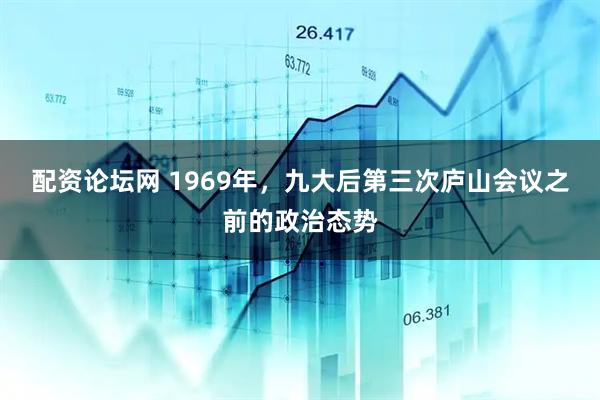 配资论坛网 1969年，九大后第三次庐山会议之前的政治态势