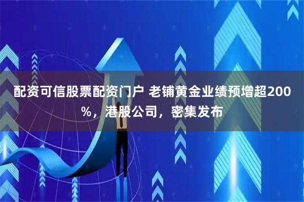 配资可信股票配资门户 老铺黄金业绩预增超200%，港股公司，密集发布