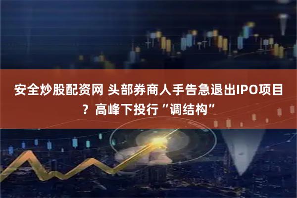 安全炒股配资网 头部券商人手告急退出IPO项目？高峰下投行“调结构”