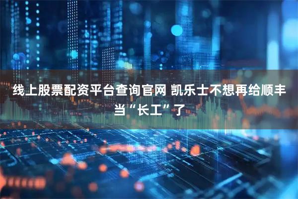 线上股票配资平台查询官网 凯乐士不想再给顺丰当“长工”了