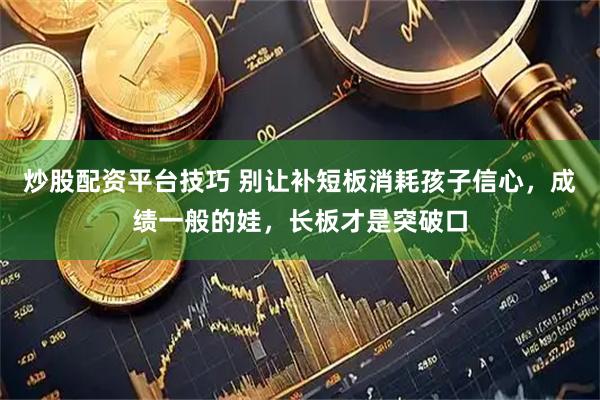 炒股配资平台技巧 别让补短板消耗孩子信心，成绩一般的娃，长板才是突破口