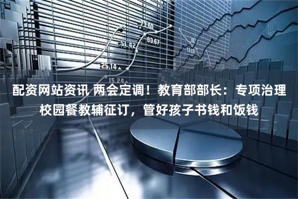 配资网站资讯 两会定调！教育部部长：专项治理校园餐教辅征订，管好孩子书钱和饭钱