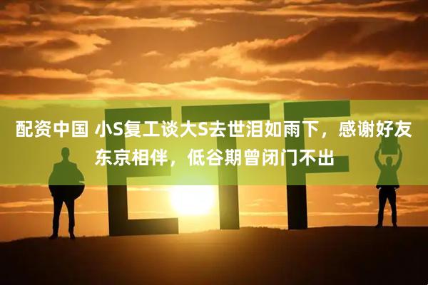 配资中国 小S复工谈大S去世泪如雨下，感谢好友东京相伴，低谷期曾闭门不出