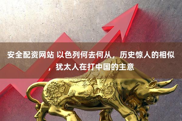 安全配资网站 以色列何去何从，历史惊人的相似，犹太人在打中国的主意