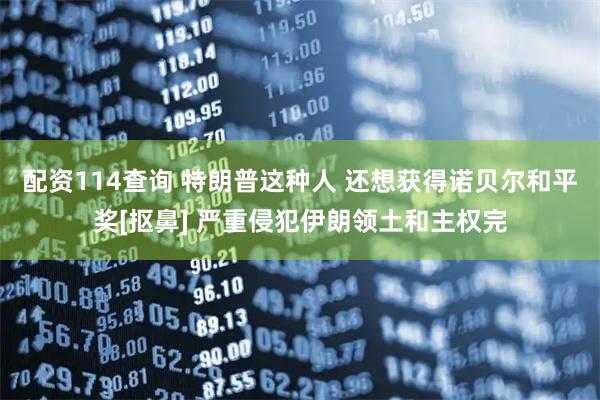 配资114查询 特朗普这种人 还想获得诺贝尔和平奖[抠鼻] 严重侵犯伊朗领土和主权完