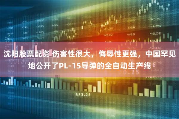 沈阳股票配资 伤害性很大，侮辱性更强，中国罕见地公开了PL-15导弹的全自动生产线