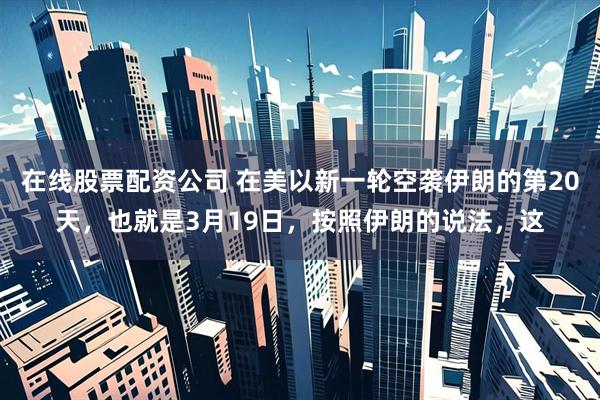 在线股票配资公司 在美以新一轮空袭伊朗的第20天，也就是3月19日，按照伊朗的说法，这