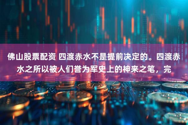 佛山股票配资 四渡赤水不是提前决定的。四渡赤水之所以被人们誉为军史上的神来之笔，完