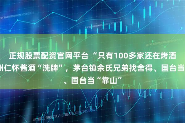 正规股票配资官网平台 “只有100多家还在烤酒”，贵州仁怀酱酒“洗牌”，茅台镇余氏兄弟找舍得、国台当“靠山”