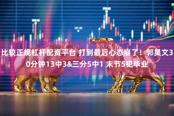 比较正规杠杆配资平台 打到最后心态崩了！郭昊文30分钟13中3&三分5中1 末节5犯毕业