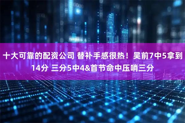十大可靠的配资公司 替补手感很热！吴前7中5拿到14分 三分5中4&首节命中压哨三分