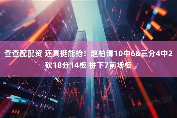 查查配配资 还真挺能抢！赵柏清10中6&三分4中2砍18分14板 拼下7前场板