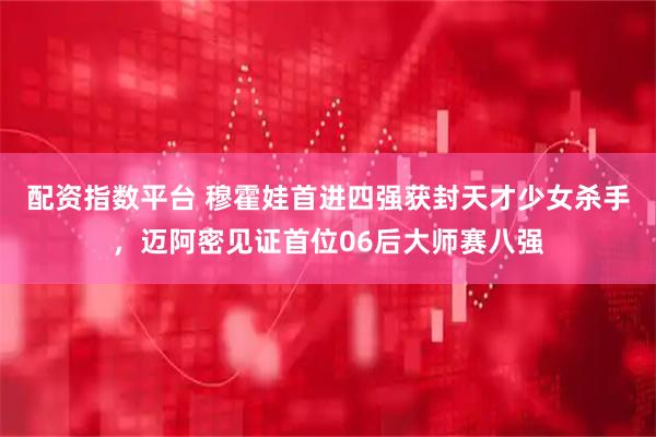 配资指数平台 穆霍娃首进四强获封天才少女杀手，迈阿密见证首位06后大师赛八强