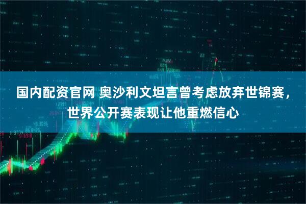 国内配资官网 奥沙利文坦言曾考虑放弃世锦赛，世界公开赛表现让他重燃信心