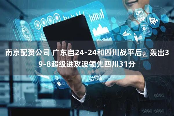 南京配资公司 广东自24-24和四川战平后，轰出39-8超级进攻波领先四川31分