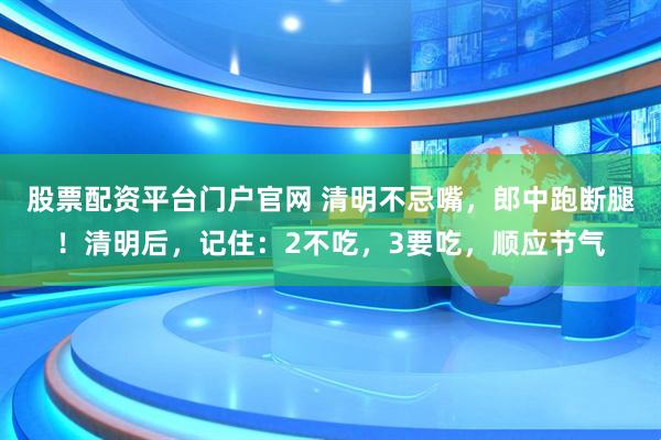 股票配资平台门户官网 清明不忌嘴，郎中跑断腿！清明后，记住：2不吃，3要吃，顺应节气