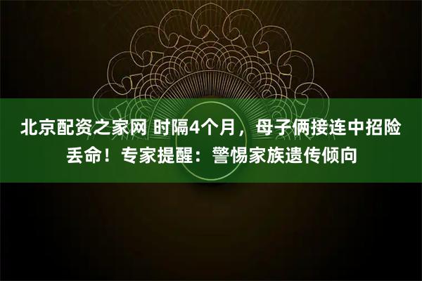 北京配资之家网 时隔4个月，母子俩接连中招险丢命！专家提醒：警惕家族遗传倾向
