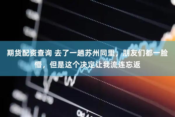 期货配资查询 去了一趟苏州同里，朋友们都一脸懵，但是这个决定让我流连忘返