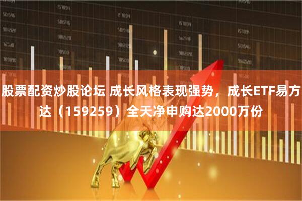 股票配资炒股论坛 成长风格表现强势，成长ETF易方达（159259）全天净申购达2000万份