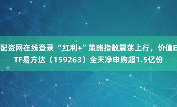 配资网在线登录 “红利+”策略指数震荡上行，价值ETF易方达（159263）全天净申购超1.5亿份