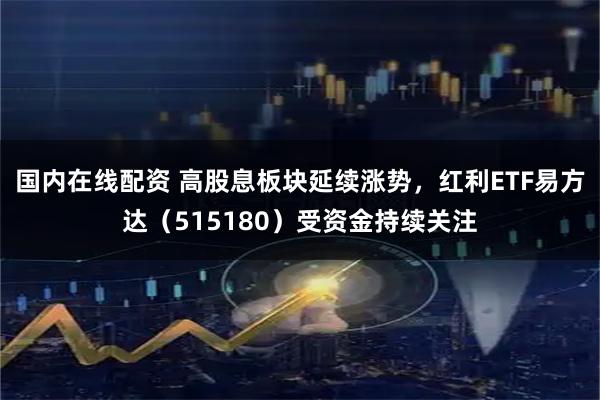 国内在线配资 高股息板块延续涨势，红利ETF易方达（515180）受资金持续关注