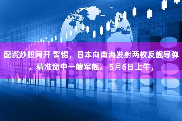配资炒股网开 警惕，日本向南海发射两枚反舰导弹，精准命中一艘军舰。 5月6日上午，