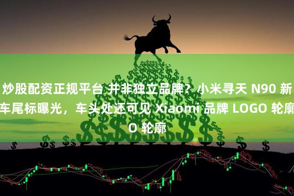 炒股配资正规平台 并非独立品牌？小米寻天 N90 新车尾标曝光，车头处还可见 Xiaomi 品牌 LOGO 轮廓