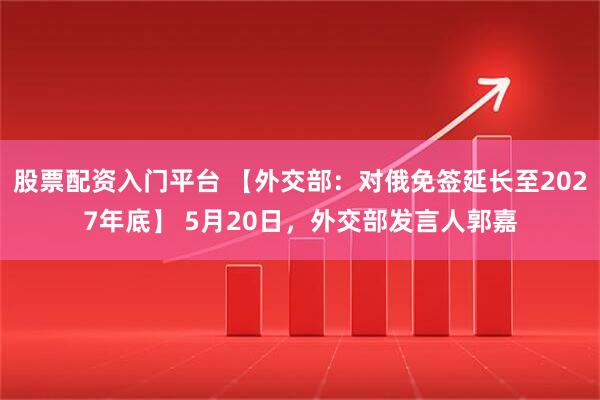 股票配资入门平台 【外交部：对俄免签延长至2027年底】 5月20日，外交部发言人郭嘉