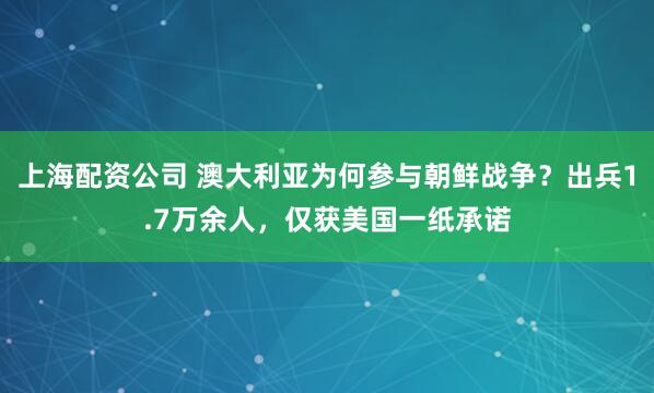 上海配资公司 澳大利亚为何参与朝鲜战争？出兵1.7万余人，仅获美国一纸承诺