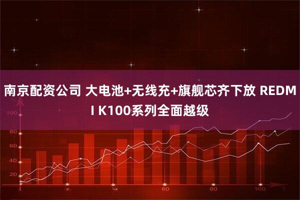 南京配资公司 大电池+无线充+旗舰芯齐下放 REDMI K100系列全面越级