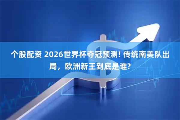 个股配资 2026世界杯夺冠预测! 传统南美队出局，欧洲新王到底是谁?