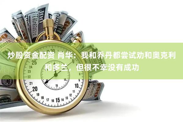 炒股资金配资 肖华：我和乔丹都尝试劝和奥克利和多兰，但很不幸没有成功
