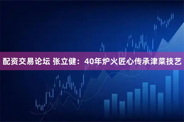 配资交易论坛 张立健：40年炉火匠心传承津菜技艺