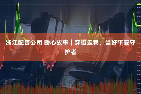 浙江配资公司 暖心故事｜穿街走巷，当好平安守护者