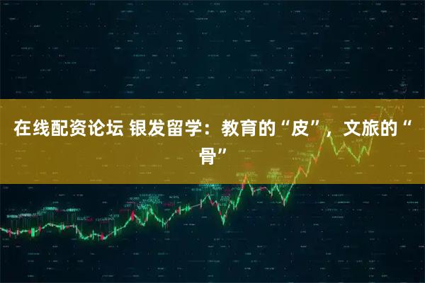 在线配资论坛 银发留学：教育的“皮”，文旅的“骨”