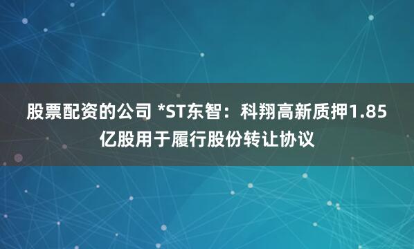 股票配资的公司 *ST东智：科翔高新质押1.85亿股用于履行股份转让协议