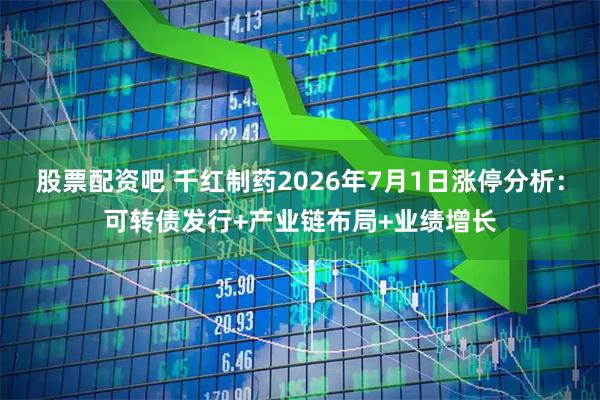 股票配资吧 千红制药2026年7月1日涨停分析：可转债发行+产业链布局+业绩增长